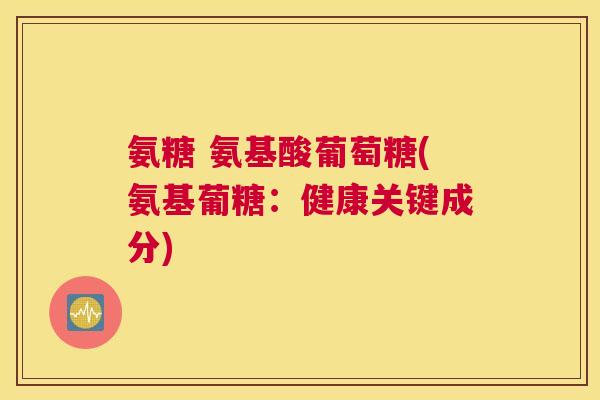 氨糖 氨基酸葡萄糖(氨基葡糖：健康关键成分)