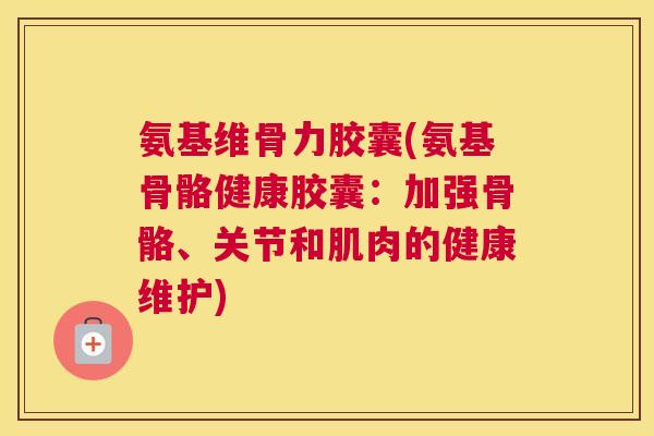 氨基维骨力胶囊(氨基骨骼健康胶囊：加强骨骼、关节和肌肉的健康维护)