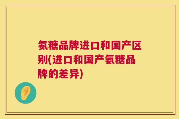 氨糖品牌进口和国产区别(进口和国产氨糖品牌的差异)