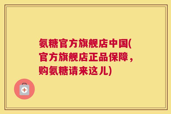 氨糖官方旗舰店中国(官方旗舰店正品保障，购氨糖请来这儿)