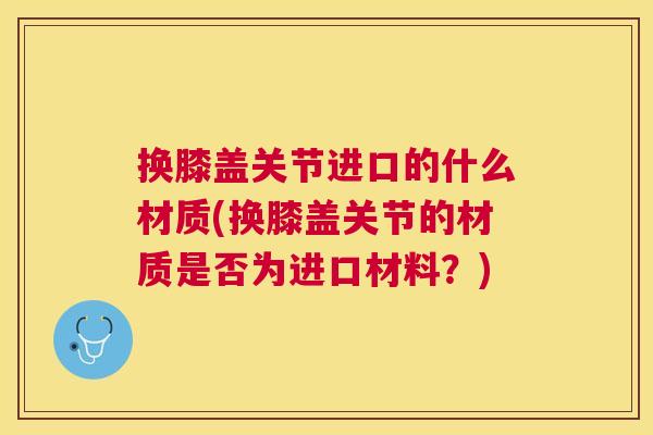 换膝盖关节进口的什么材质(换膝盖关节的材质是否为进口材料？)