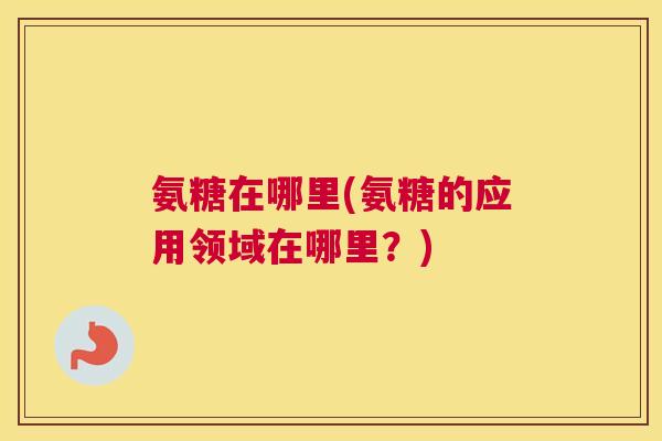 氨糖在哪里(氨糖的应用领域在哪里？)