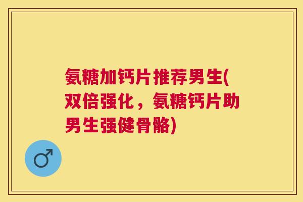 氨糖加钙片推荐男生(双倍强化，氨糖钙片助男生强健骨骼)