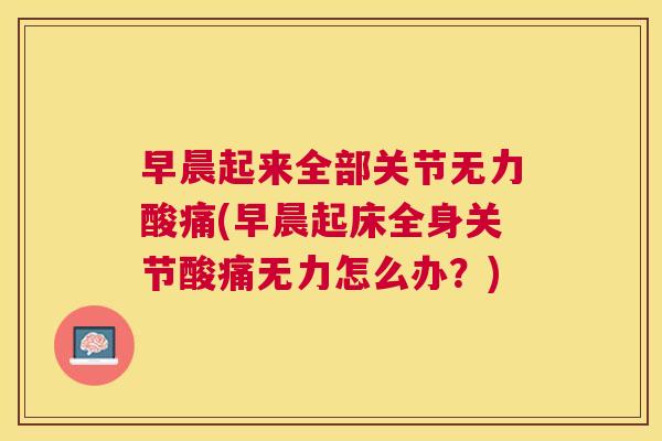 早晨起来全部关节无力酸痛(早晨起床全身关节酸痛无力怎么办？)