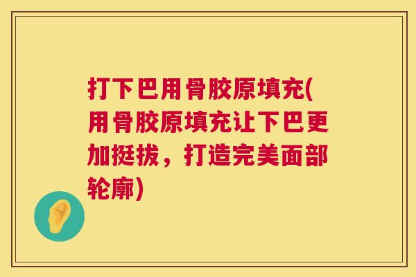 打下巴用骨胶原填充(用骨胶原填充让下巴更加挺拔，打造完美面部轮廓)
