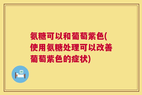 氨糖可以和葡萄紫色(使用氨糖处理可以改善葡萄紫色的症状)