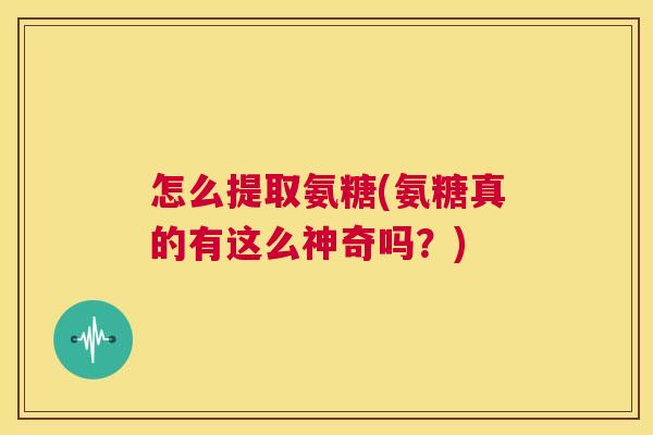 怎么提取氨糖(氨糖真的有这么神奇吗？)
