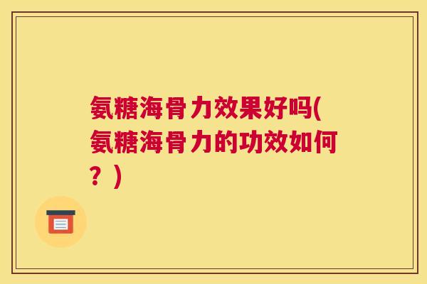 氨糖海骨力效果好吗(氨糖海骨力的功效如何？)