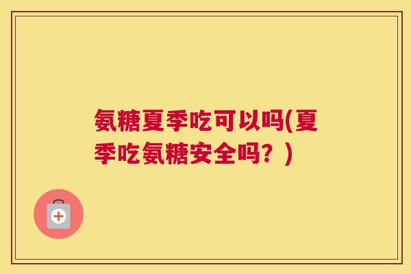 氨糖夏季吃可以吗(夏季吃氨糖安全吗？)