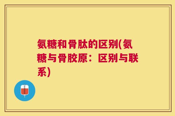 氨糖和骨肽的区别(氨糖与骨胶原：区别与联系)