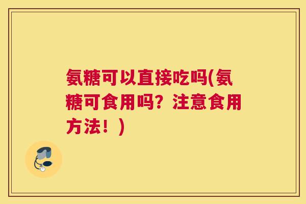 氨糖可以直接吃吗(氨糖可食用吗？注意食用方法！)