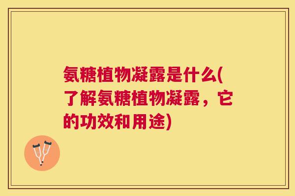 氨糖植物凝露是什么(了解氨糖植物凝露，它的功效和用途)