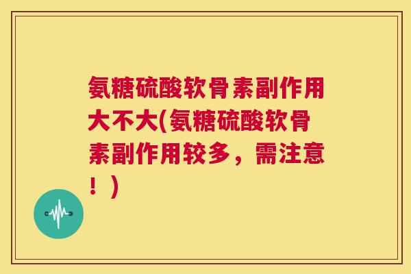 氨糖硫酸软骨素副作用大不大(氨糖硫酸软骨素副作用较多，需注意！)