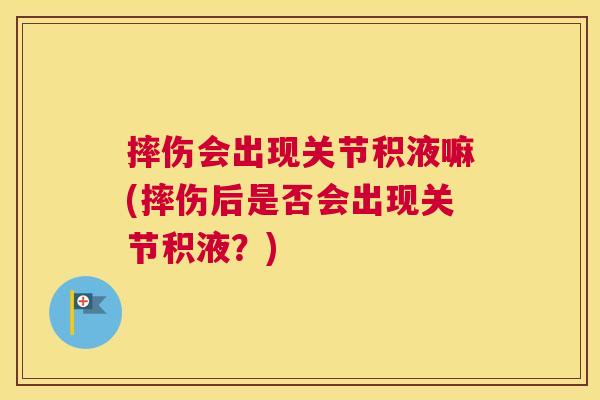 摔伤会出现关节积液嘛(摔伤后是否会出现关节积液？)