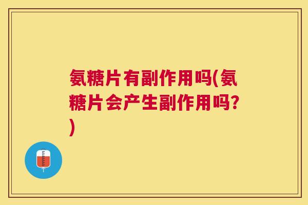 氨糖片有副作用吗(氨糖片会产生副作用吗？)