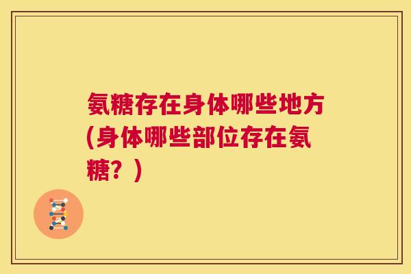 氨糖存在身体哪些地方(身体哪些部位存在氨糖？)