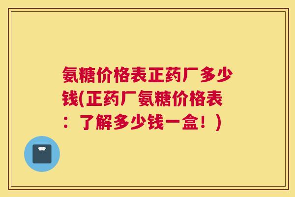 氨糖价格表正药厂多少钱(正药厂氨糖价格表：了解多少钱一盒！)