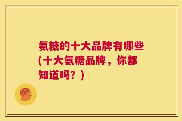 氨糖的十大品牌有哪些(十大氨糖品牌，你都知道吗？)