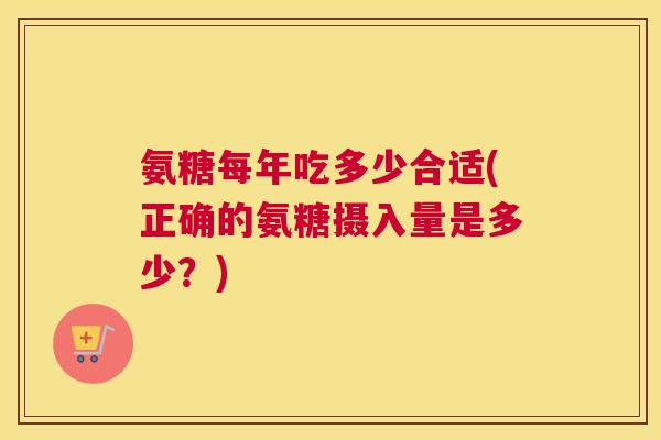氨糖每年吃多少合适(正确的氨糖摄入量是多少？)