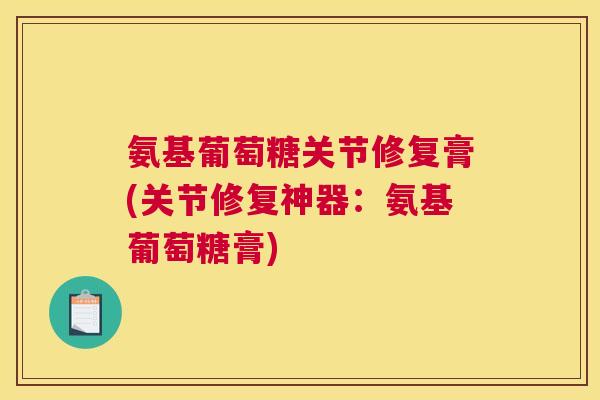 氨基葡萄糖关节修复膏(关节修复神器：氨基葡萄糖膏)