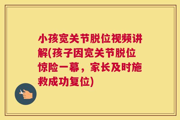 小孩宽关节脱位视频讲解(孩子因宽关节脱位惊险一幕，家长及时施救成功复位)