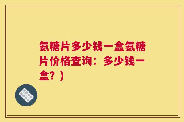 氨糖片多少钱一盒氨糖片价格查询：多少钱一盒？)