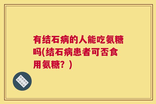 有结石病的人能吃氨糖吗(结石病患者可否食用氨糖？)