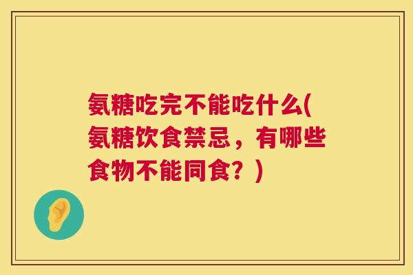 氨糖吃完不能吃什么(氨糖饮食禁忌，有哪些食物不能同食？)