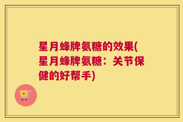 星月蜂牌氨糖的效果(星月蜂牌氨糖：关节保健的好帮手)