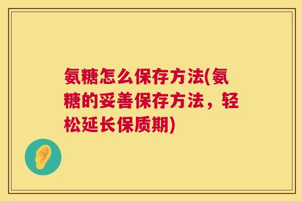 氨糖怎么保存方法(氨糖的妥善保存方法，轻松延长保质期)