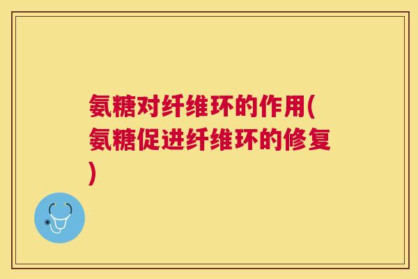 氨糖对纤维环的作用(氨糖促进纤维环的修复)