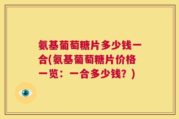 氨基葡萄糖片多少钱一合(氨基葡萄糖片价格一览：一合多少钱？)
