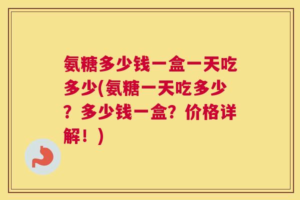 氨糖多少钱一盒一天吃多少(氨糖一天吃多少？多少钱一盒？价格详解！)