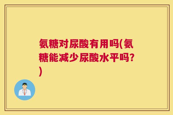 氨糖对尿酸有用吗(氨糖能减少尿酸水平吗？)