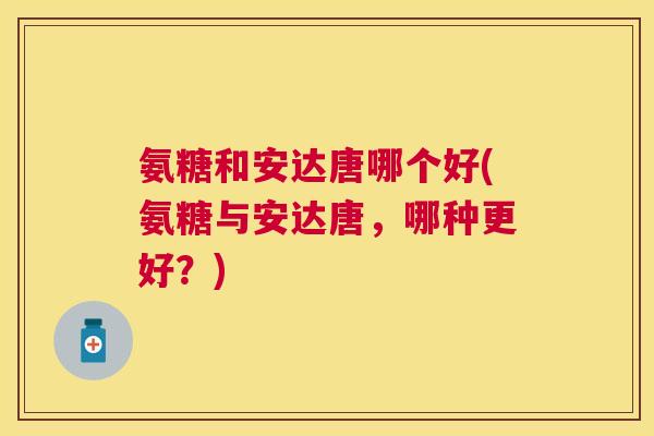 氨糖和安达唐哪个好(氨糖与安达唐，哪种更好？)