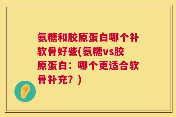 氨糖和胶原蛋白哪个补软骨好些(氨糖vs胶原蛋白：哪个更适合软骨补充？)