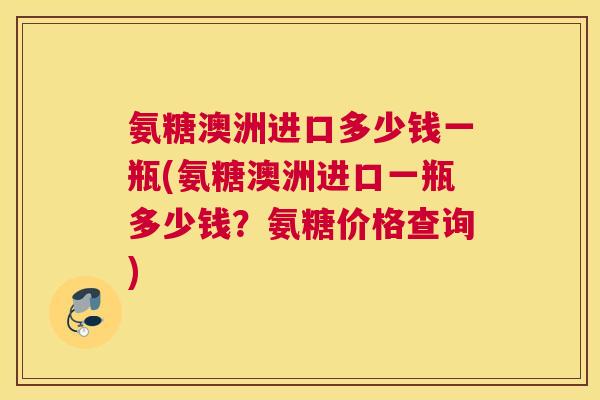 氨糖澳洲进口多少钱一瓶(氨糖澳洲进口一瓶多少钱？氨糖价格查询)