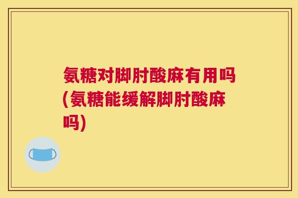 氨糖对脚肘酸麻有用吗(氨糖能缓解脚肘酸麻吗)