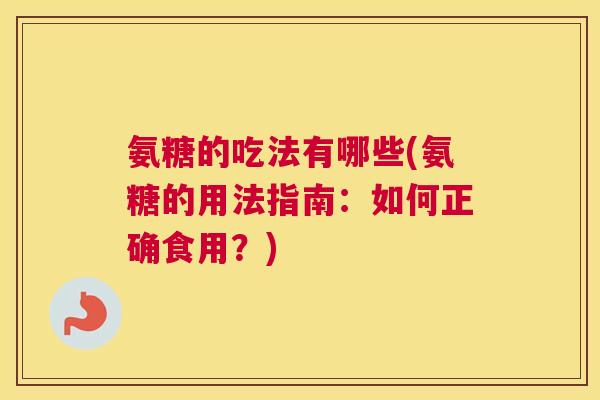 氨糖的吃法有哪些(氨糖的用法指南：如何正确食用？)