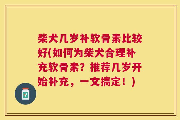 柴犬几岁补软骨素比较好(如何为柴犬合理补充软骨素？推荐几岁开始补充，一文搞定！)