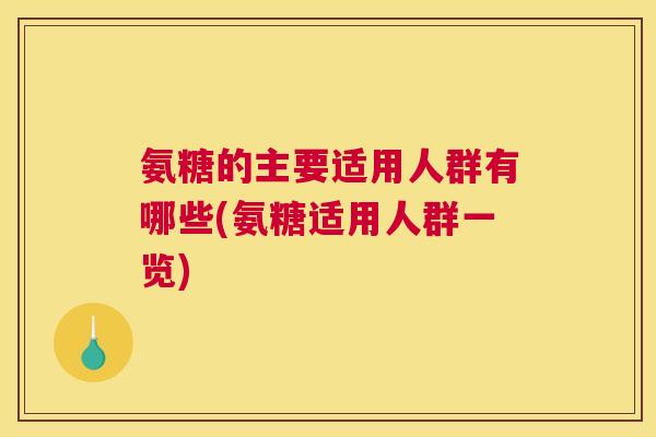 氨糖的主要适用人群有哪些(氨糖适用人群一览)