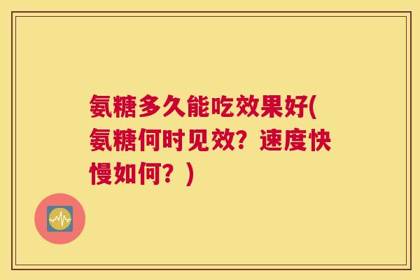 氨糖多久能吃效果好(氨糖何时见效？速度快慢如何？)