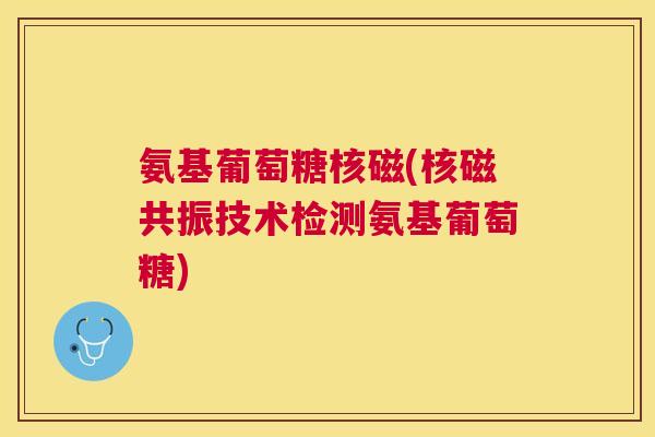 氨基葡萄糖核磁(核磁共振技术检测氨基葡萄糖)