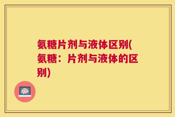 氨糖片剂与液体区别(氨糖：片剂与液体的区别)