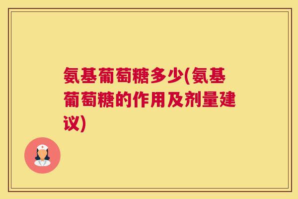 氨基葡萄糖多少(氨基葡萄糖的作用及剂量建议)