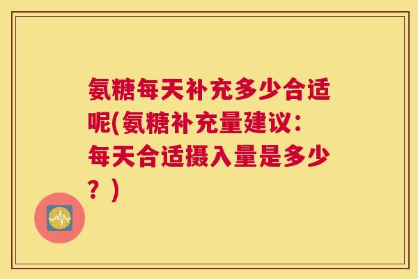 氨糖每天补充多少合适呢(氨糖补充量建议：每天合适摄入量是多少？)