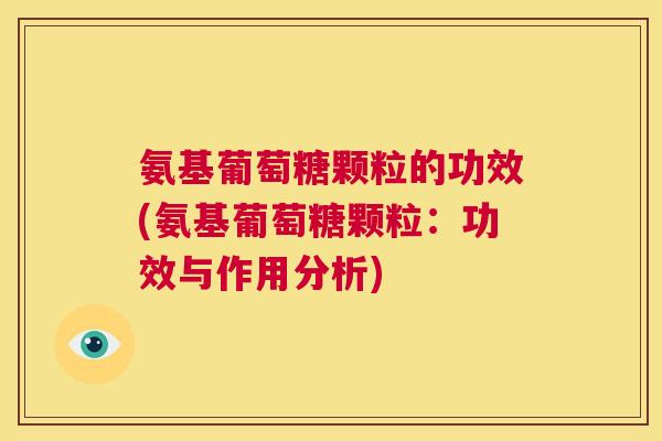 氨基葡萄糖颗粒的功效(氨基葡萄糖颗粒：功效与作用分析)