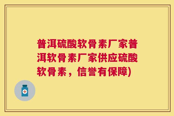 普洱硫酸软骨素厂家普洱软骨素厂家供应硫酸软骨素，信誉有保障)