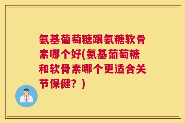 氨基葡萄糖跟氨糖软骨素哪个好(氨基葡萄糖和软骨素哪个更适合关节保健？)