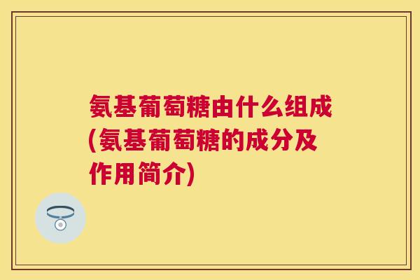 氨基葡萄糖由什么组成(氨基葡萄糖的成分及作用简介) 氨基葡萄糖由什么组成(氨基葡萄糖的成分及作用简介)